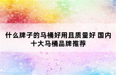 什么牌子的马桶好用且质量好 国内十大马桶品牌推荐